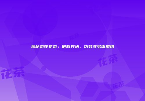 揭秘茶花花茶：泡制方法、功效与多面应用