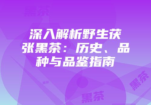 深入解析野生茯张黑茶：历史、品种与品鉴指南