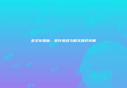 茶文化探秘：茶叶排名与相关知识详解