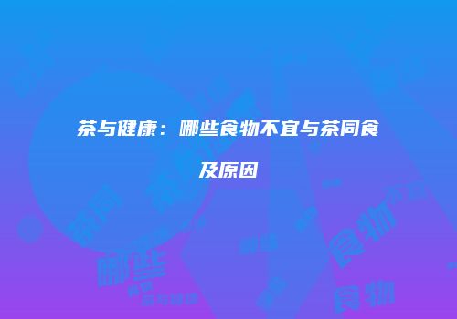 茶与健康：哪些食物不宜与茶同食及原因