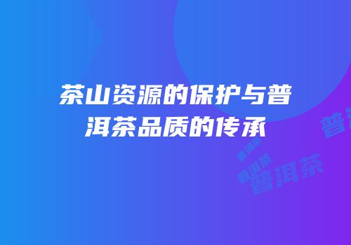 茶山资源的保护与普洱茶品质的传承