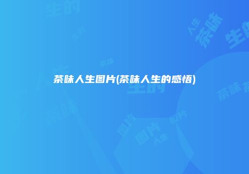 茶味人生图片(茶味人生的感悟)