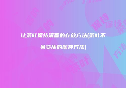 让茶叶保持清香的存放方法(茶叶不易变质的储存方法)