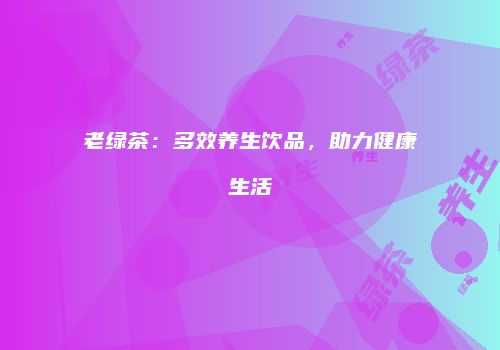 老绿茶：多效养生饮品，助力健康生活