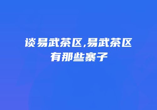 谈易武茶区,易武茶区有那些寨子