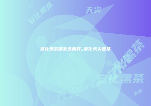 安化黑茶哪家品质好_安化天尖黑茶