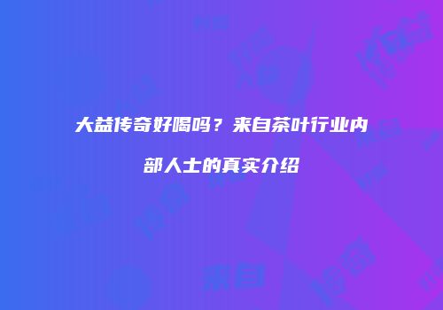 大益传奇好喝吗？来自茶叶行业内部人士的真实介绍