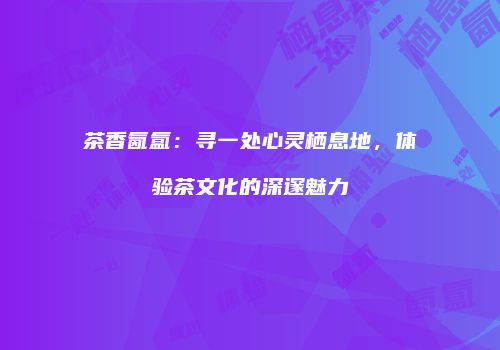 茶香氤氲：寻一处心灵栖息地，体验茶文化的深邃魅力