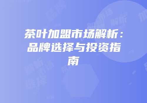 茶叶加盟市场解析：品牌选择与投资指南