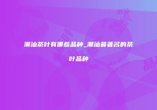 潮汕茶叶有哪些品种_潮汕最著名的茶叶品种