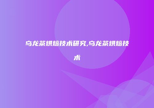 乌龙茶烘焙技术研究,乌龙茶烘焙技术
