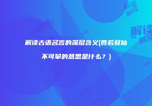 解读古语名言的深层含义(胜若登仙不可攀的意思是什么？)