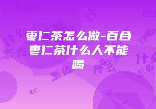 枣仁茶怎么做-百合枣仁茶什么人不能喝