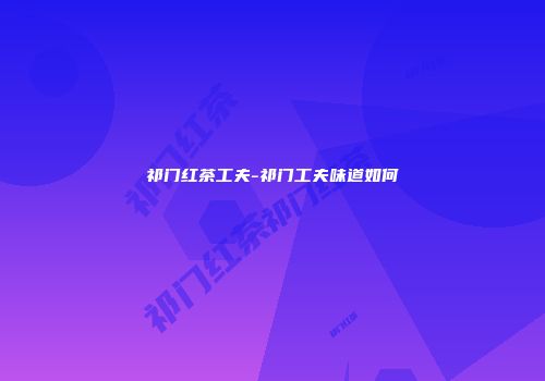 祁门红茶工夫-祁门工夫味道如何