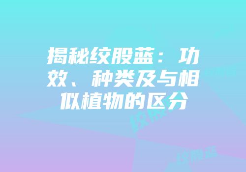 揭秘绞股蓝：功效、种类及与相似植物的区分