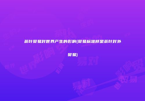 茶叶贸易对世界产生的影响(贸易标准样是茶叶对外贸易)