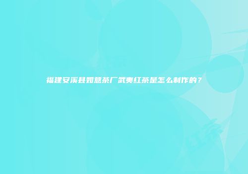 福建安溪县如意茶厂武夷红茶是怎么制作的？