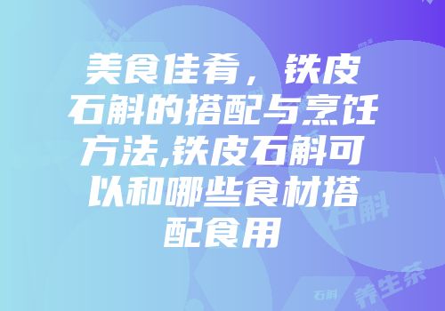 美食佳肴，铁皮石斛的搭配与烹饪方法,铁皮石斛可以和哪些食材搭配食用