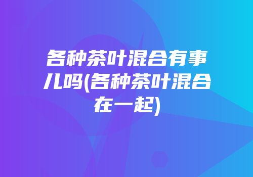 各种茶叶混合有事儿吗(各种茶叶混合在一起)