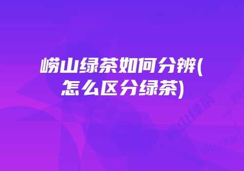 崂山绿茶如何分辨(怎么区分绿茶)