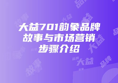 大益701韵象品牌故事与市场营销步骤介绍