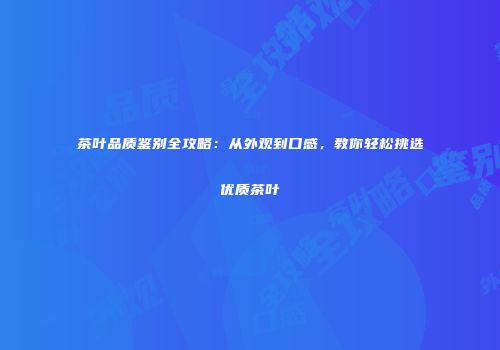 茶叶品质鉴别全攻略：从外观到口感，教你轻松挑选优质茶叶