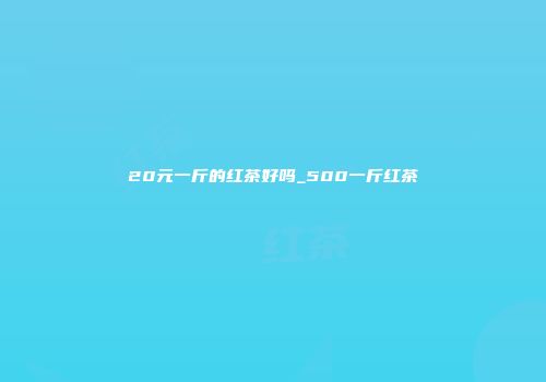 20元一斤的红茶好吗_500一斤红茶