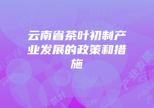 云南省茶叶初制产业发展的政策和措施
