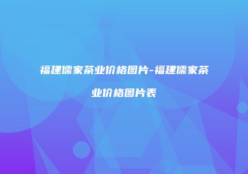 福建儒家茶业价格图片-福建儒家茶业价格图片表