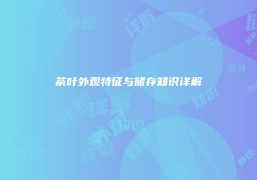 茶叶外观特征与储存知识详解