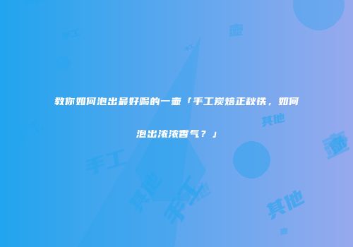 教你如何泡出最好喝的一壶「手工炭焙正秋铁，如何泡出浓浓香气？」