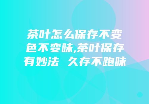 茶叶怎么保存不变色不变味,茶叶保存有妙法 久存不跑味