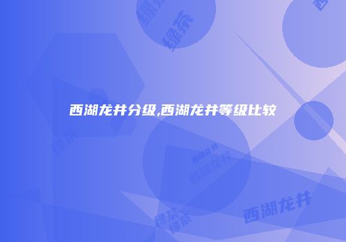 西湖龙井分级,西湖龙井等级比较