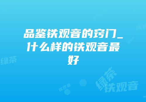 品鉴铁观音的窍门_什么样的铁观音最好