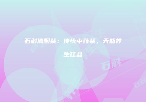 石斛清咽茶：传统中药茶，天然养生佳品