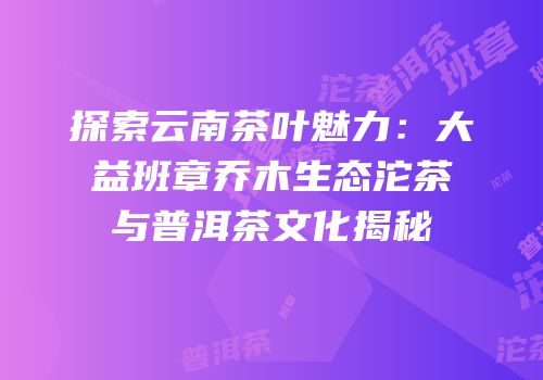 探索云南茶叶魅力：大益班章乔木生态沱茶与普洱茶文化揭秘