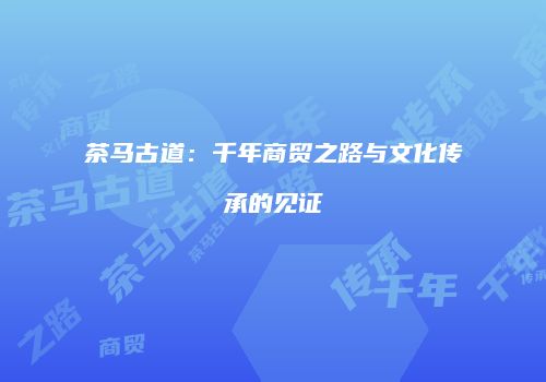 茶马古道：千年商贸之路与文化传承的见证