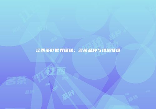 江西茶叶世界探秘：名茶品种与地域特色