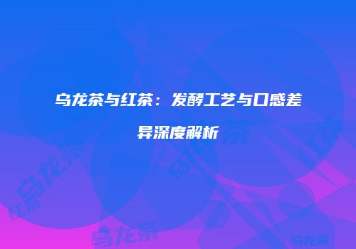 乌龙茶与红茶：发酵工艺与口感差异深度解析