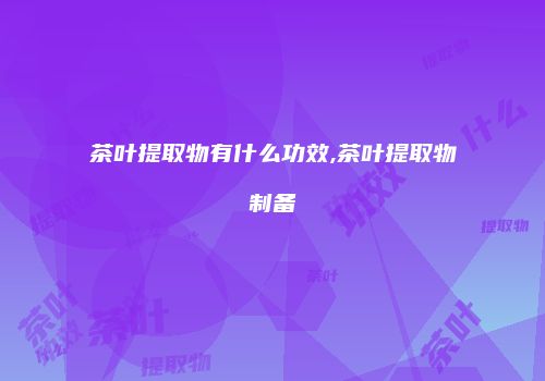 茶叶提取物有什么功效,茶叶提取物制备