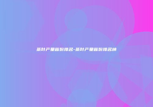 茶叶产量省份排名-茶叶产量省份排名榜