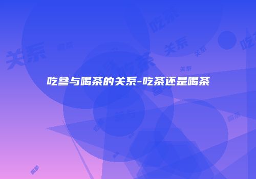 吃参与喝茶的关系-吃茶还是喝茶