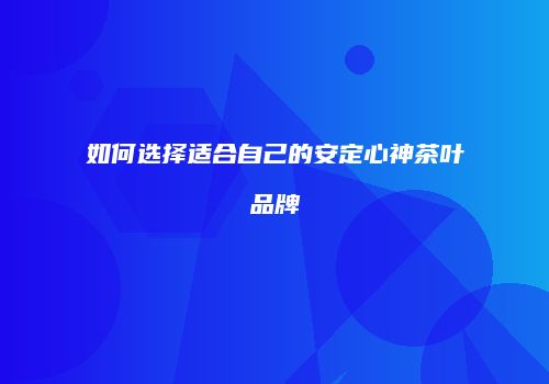 如何选择适合自己的安定心神茶叶品牌