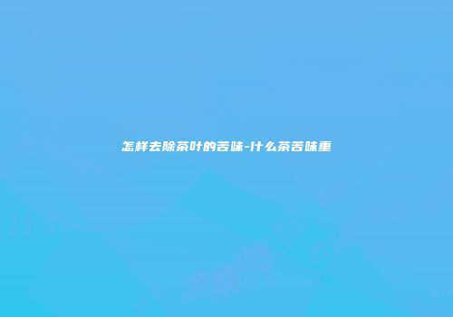 怎样去除茶叶的苦味-什么茶苦味重