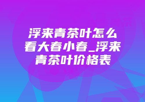 浮来青茶叶怎么看大春小春_浮来青茶叶价格表
