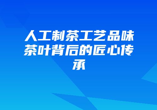 人工制茶工艺品味茶叶背后的匠心传承