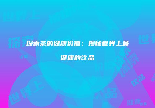 探索茶的健康价值：揭秘世界上最健康的饮品