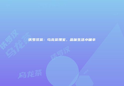 铁罗汉茶：乌龙茶瑰宝，品味生活小确幸