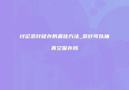 讨论茶叶储存的最佳方法_茶叶可以抽真空保存吗