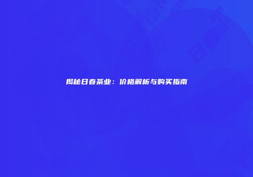 揭秘日春茶业：价格解析与购买指南